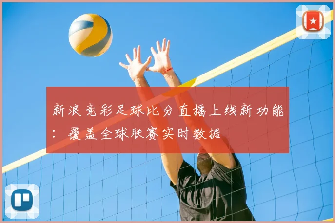 新浪竞彩足球比分直播上线新功能：覆盖全球联赛实时数据