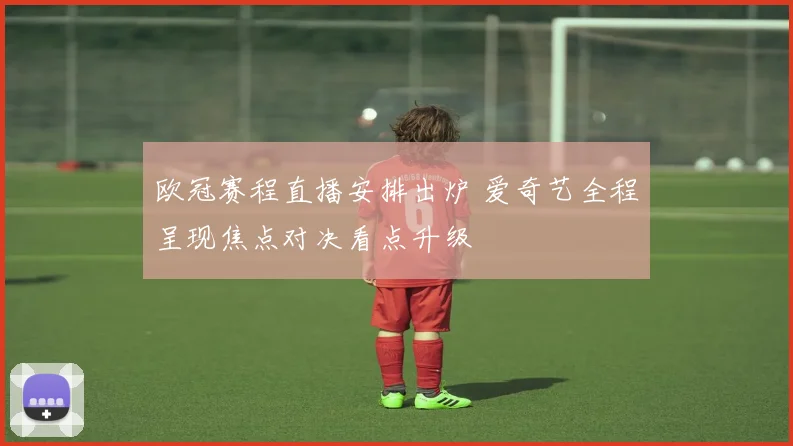 欧冠赛程直播安排出炉 爱奇艺全程呈现焦点对决看点升级