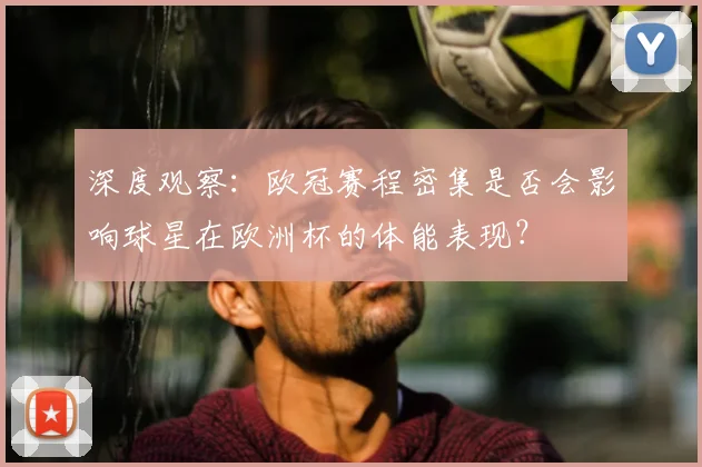 深度观察：欧冠赛程密集是否会影响球星在欧洲杯的体能表现？