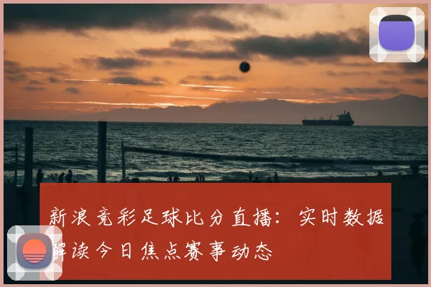新浪竞彩足球比分直播：实时数据解读今日焦点赛事动态