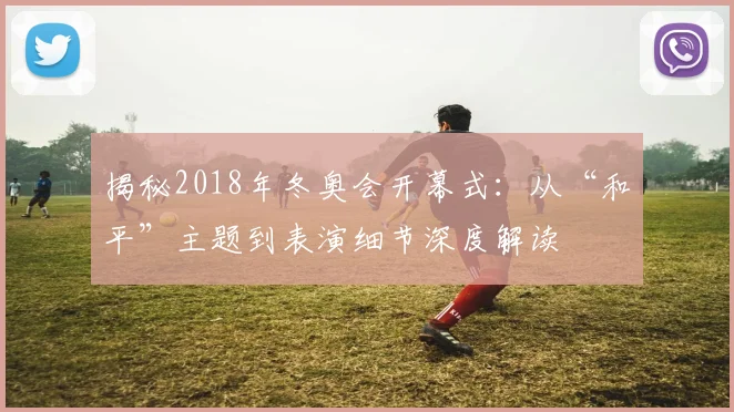 揭秘2018年冬奥会开幕式：从“和平”主题到表演细节深度解读