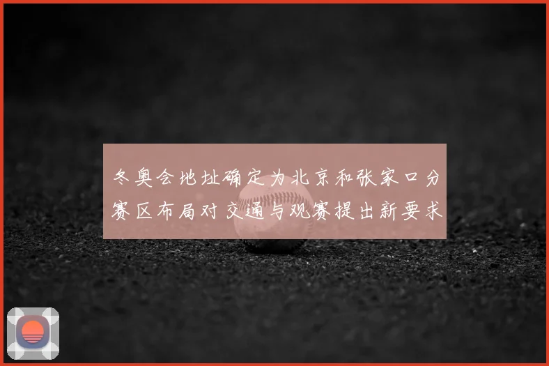 冬奥会地址确定为北京和张家口分赛区布局对交通与观赛提出新要求