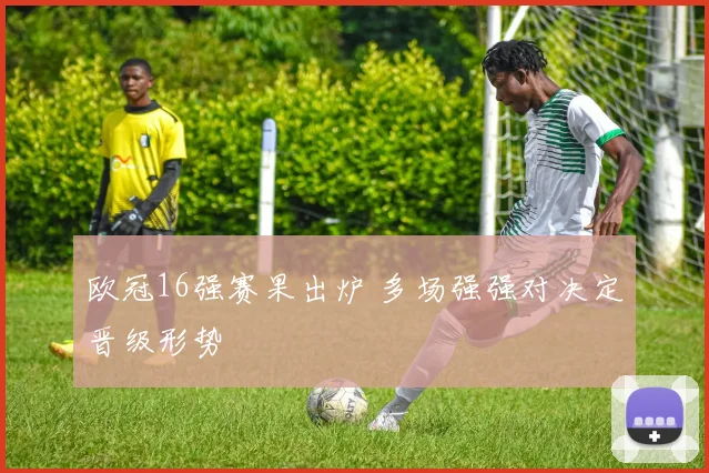 欧冠16强赛果出炉 多场强强对决定晋级形势