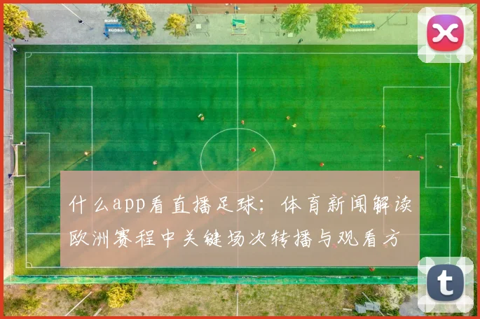 什么app看直播足球：体育新闻解读欧洲赛程中关键场次转播与观看方式对比