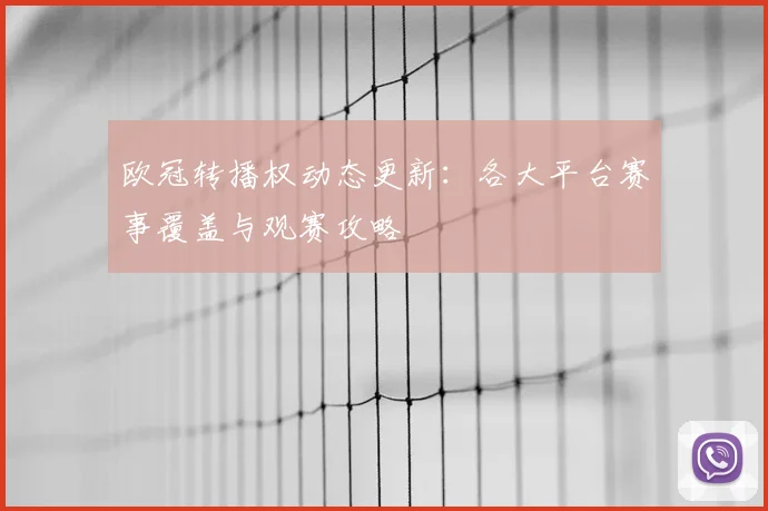 欧冠转播权动态更新：各大平台赛事覆盖与观赛攻略