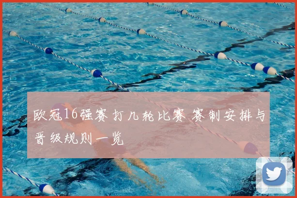 欧冠16强赛打几轮比赛 赛制安排与晋级规则一览