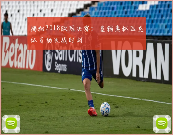 揭秘2018欧冠决赛：基辅奥林匹克体育场决战时刻