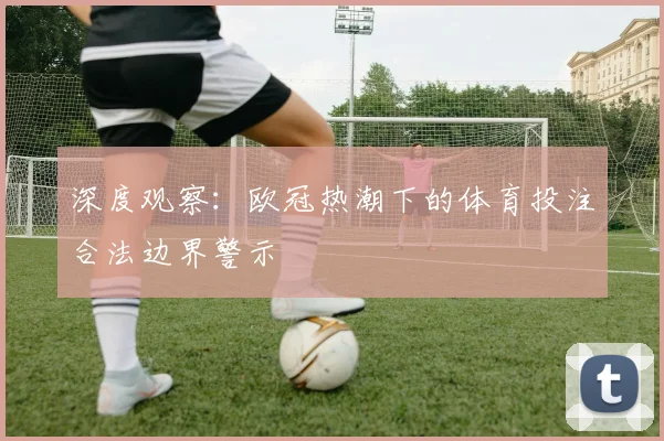 深度观察：欧冠热潮下的体育投注合法边界警示