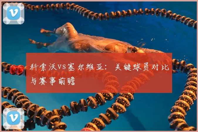 科索沃vs塞尔维亚：关键球员对比与赛事前瞻