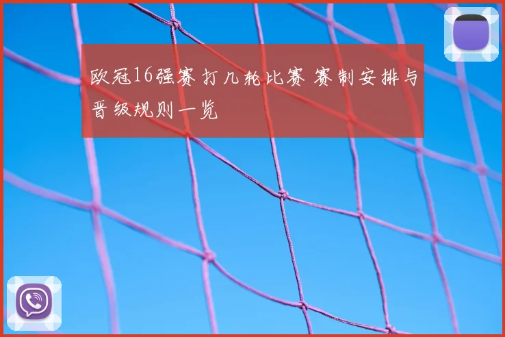 欧冠16强赛打几轮比赛 赛制安排与晋级规则一览
