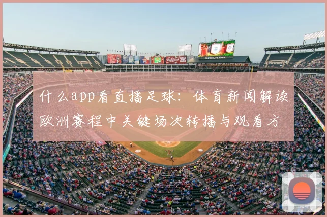 什么app看直播足球：体育新闻解读欧洲赛程中关键场次转播与观看方式对比