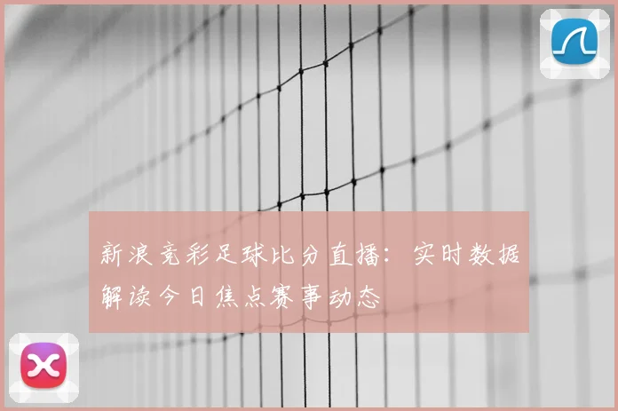 新浪竞彩足球比分直播：实时数据解读今日焦点赛事动态