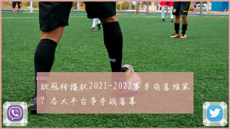 欧冠转播权2021-2022赛季花落谁家？各大平台争夺战落幕