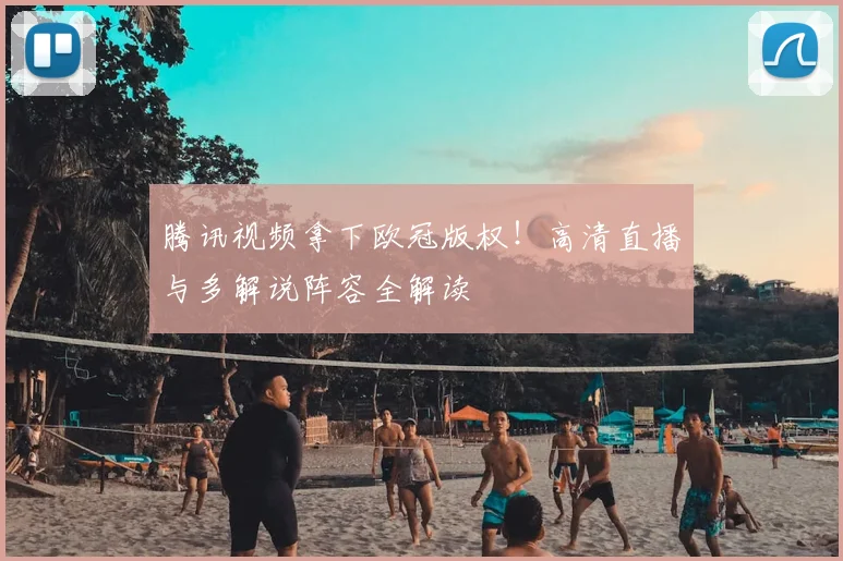 腾讯视频拿下欧冠版权！高清直播与多解说阵容全解读