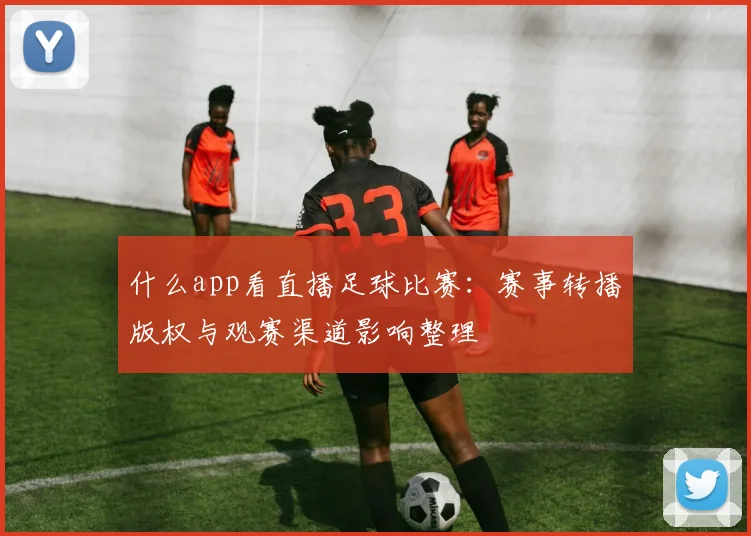 什么app看直播足球比赛：赛事转播版权与观赛渠道影响整理