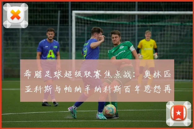 希腊足球超级联赛焦点战：奥林匹亚科斯与帕纳辛纳科斯百年恩怨再燃
