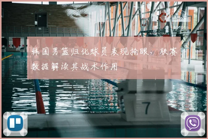 韩国男篮归化球员表现抢眼，联赛数据解读其战术作用