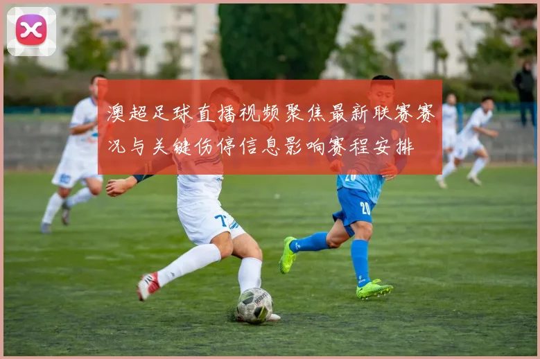 澳超足球直播视频聚焦最新联赛赛况与关键伤停信息影响赛程安排