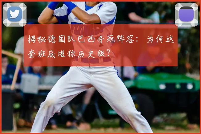 揭秘德国队巴西夺冠阵容：为何这套班底堪称历史级？