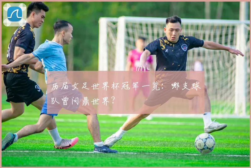 历届女足世界杯冠军一览：哪支球队曾问鼎世界？