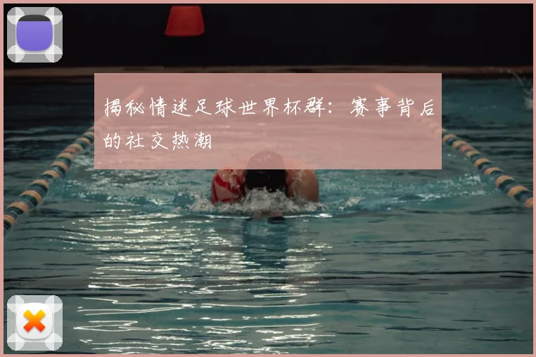 揭秘情迷足球世界杯群：赛事背后的社交热潮