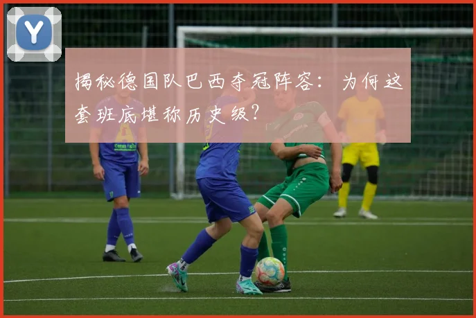 揭秘德国队巴西夺冠阵容：为何这套班底堪称历史级？