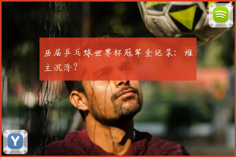 历届乒乓球世界杯冠军全记录：谁主沉浮？
