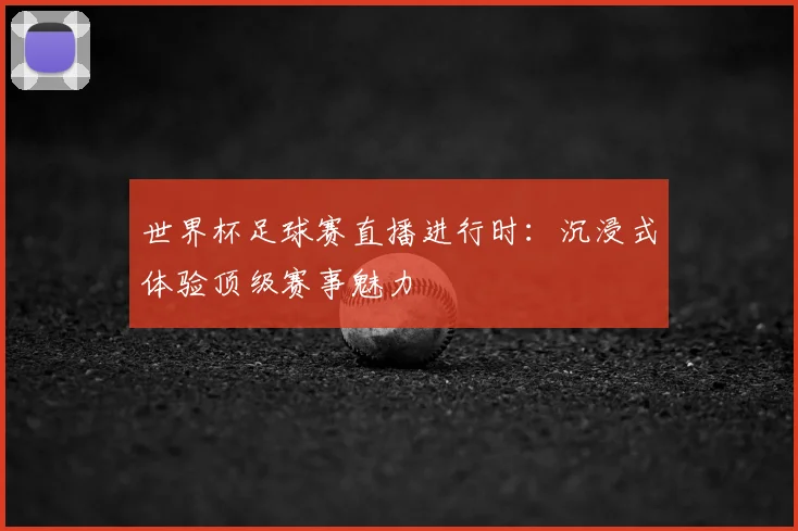 世界杯足球赛直播进行时：沉浸式体验顶级赛事魅力
