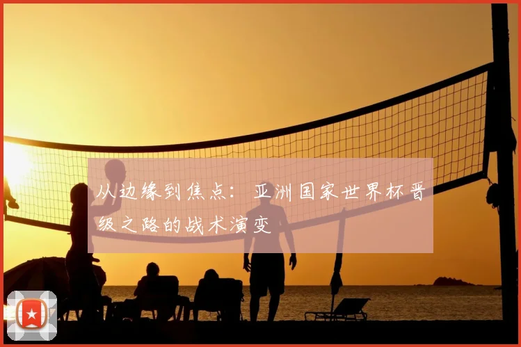 从边缘到焦点:亚洲国家世界杯晋级之路的战术演变