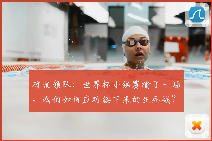 对话领队:世界杯小组赛输了一场,我们如何应对接下来的生死战?