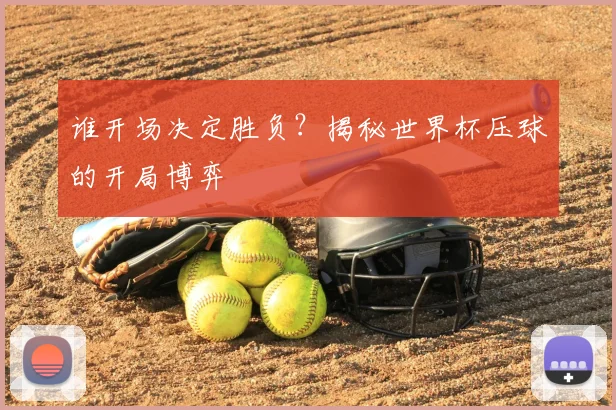 谁开场决定胜负？揭秘世界杯压球的开局博弈