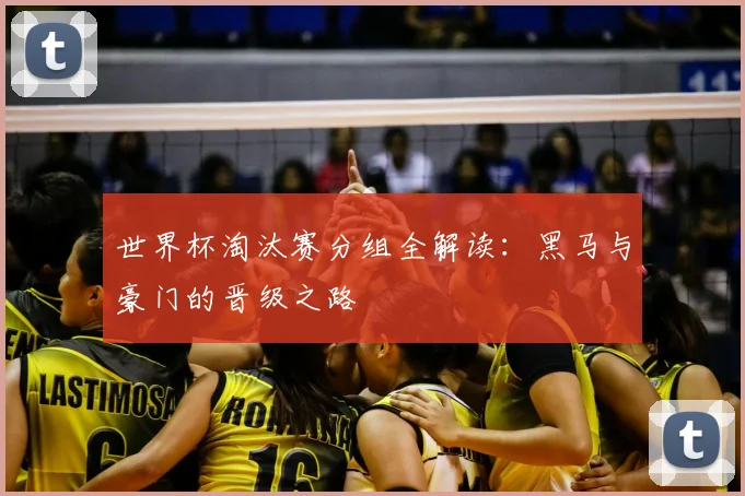 世界杯淘汰赛分组全解读：黑马与豪门的晋级之路