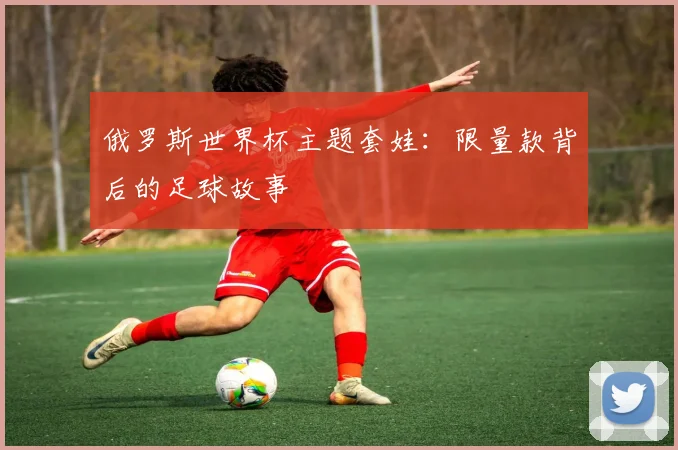 俄罗斯世界杯主题套娃:限量款背后的足球故事