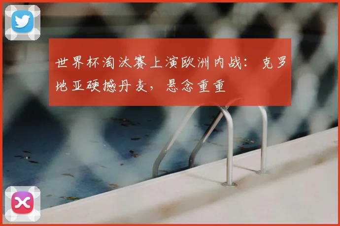 世界杯淘汰赛上演欧洲内战：克罗地亚硬撼丹麦，悬念重重