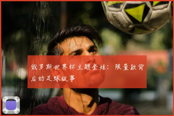 俄罗斯世界杯主题套娃：限量款背后的足球故事