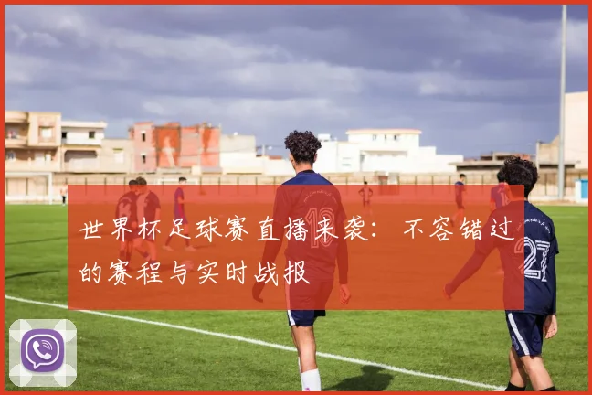 世界杯足球赛直播来袭：不容错过的赛程与实时战报