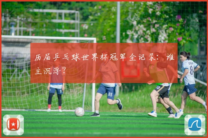 历届乒乓球世界杯冠军全记录：谁主沉浮？