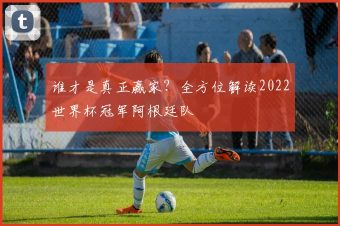 谁才是真正赢家？全方位解读2022世界杯冠军阿根廷队