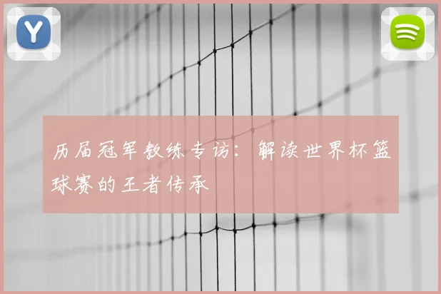 历届冠军教练专访：解读世界杯篮球赛的王者传承