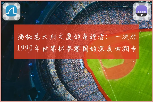 揭秘意大利之夏的角逐者：一次对1990年世界杯参赛国的深度回溯专访