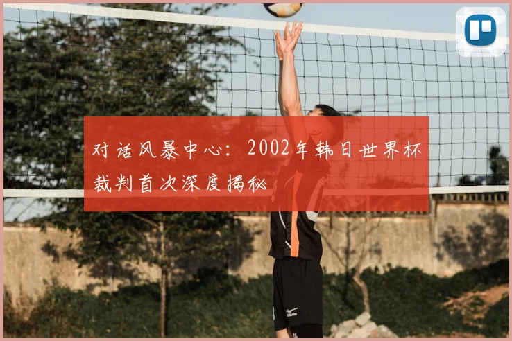 对话风暴中心:2002年韩日世界杯裁判首次深度揭秘