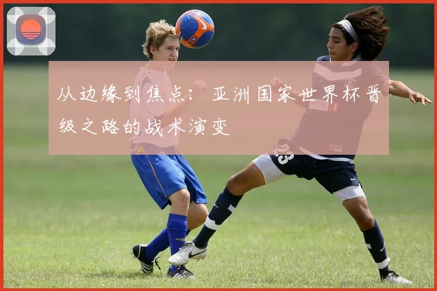 从边缘到焦点:亚洲国家世界杯晋级之路的战术演变