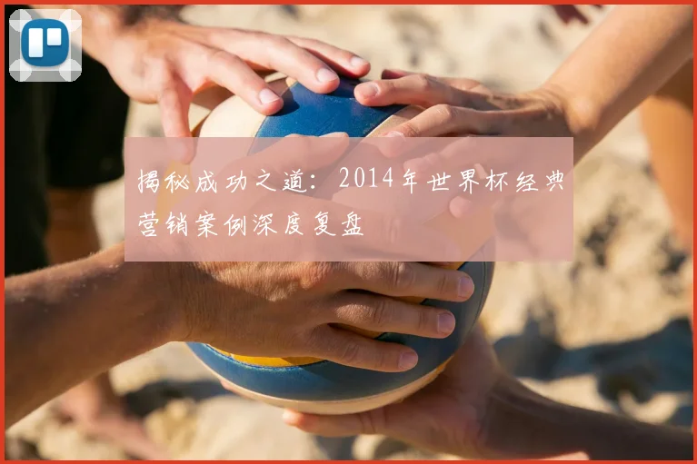 揭秘成功之道：2014年世界杯经典营销案例深度复盘