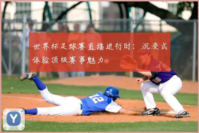 世界杯足球赛直播进行时：沉浸式体验顶级赛事魅力