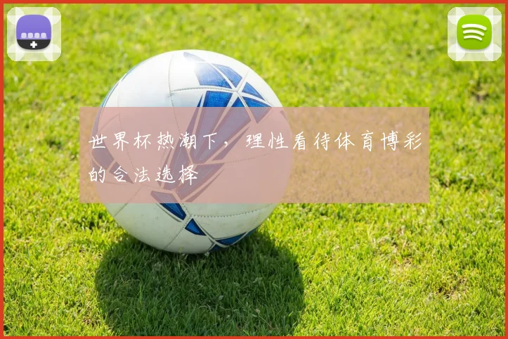 世界杯热潮下，理性看待体育博彩的合法选择
