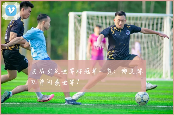 历届女足世界杯冠军一览：哪支球队曾问鼎世界？