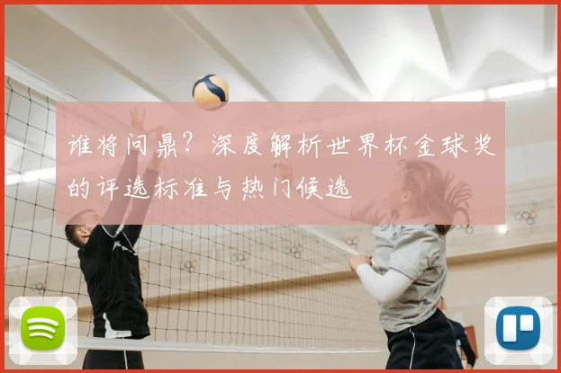谁将问鼎？深度解析世界杯金球奖的评选标准与热门候选