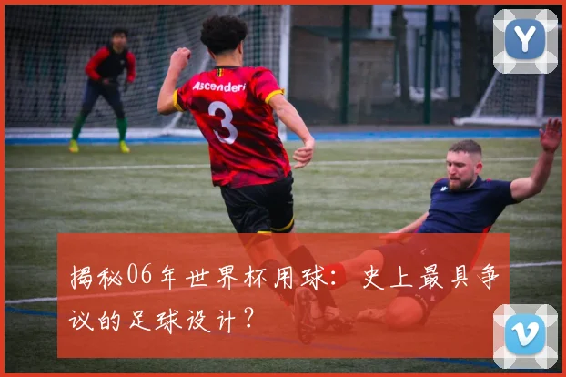 揭秘06年世界杯用球:史上最具争议的足球设计?