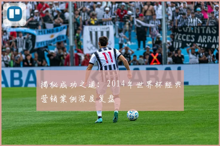 揭秘成功之道：2014年世界杯经典营销案例深度复盘