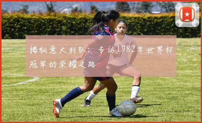 揭秘意大利队：专访1982年世界杯冠军的荣耀之路